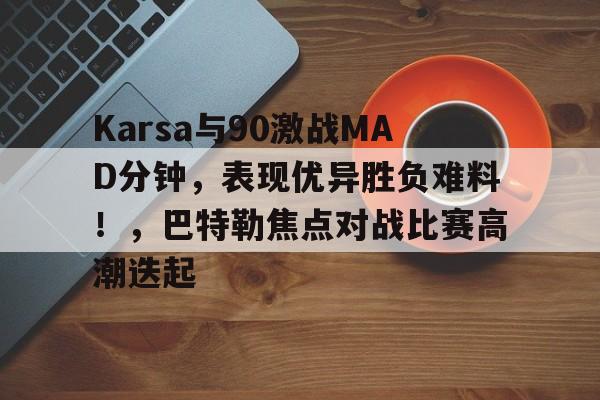 九游游戏中心-Karsa与90激战MAD分钟，表现优异胜负难料！，巴特勒焦点对战比赛高潮迭起-九游游戏中心
